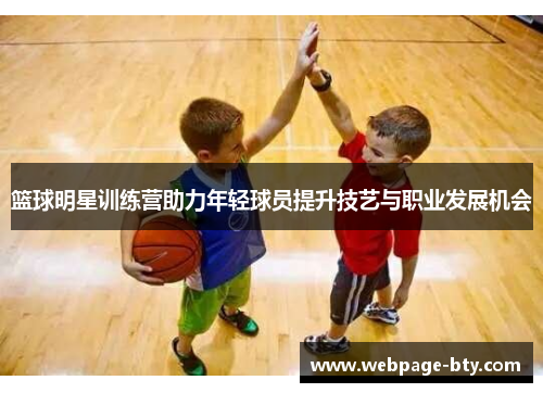 篮球明星训练营助力年轻球员提升技艺与职业发展机会