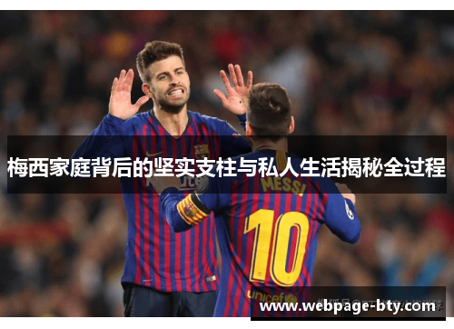 梅西家庭背后的坚实支柱与私人生活揭秘全过程