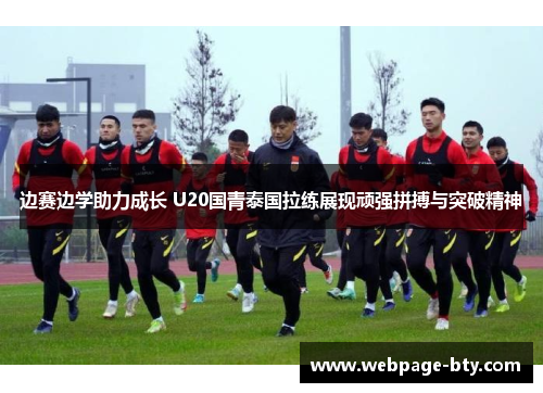 边赛边学助力成长 U20国青泰国拉练展现顽强拼搏与突破精神