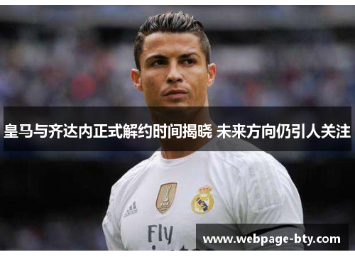 皇马与齐达内正式解约时间揭晓 未来方向仍引人关注