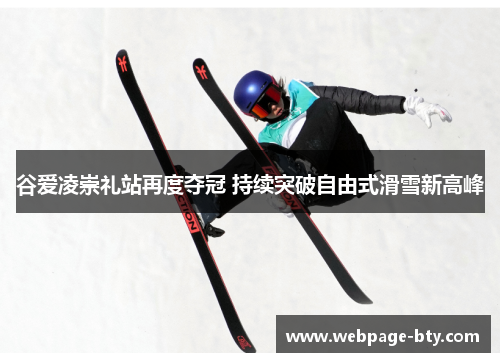 谷爱凌崇礼站再度夺冠 持续突破自由式滑雪新高峰 谷爱凌崇礼站再度夺冠 持续突破自由式滑雪新高峰