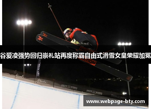 谷爱凌强势回归崇礼站再度称霸自由式滑雪女皇荣耀加冕 谷爱凌强势回归崇礼站再度称霸自由式滑雪女皇荣耀加冕