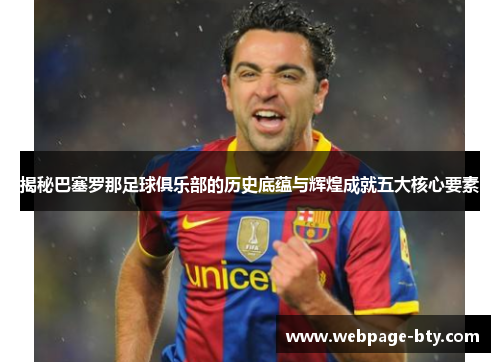 揭秘巴塞罗那足球俱乐部的历史底蕴与辉煌成就五大核心要素
