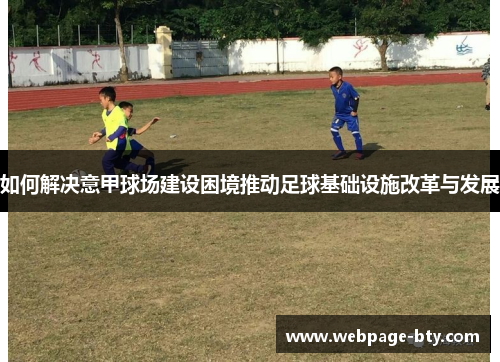 如何解决意甲球场建设困境推动足球基础设施改革与发展 如何解决意甲球场建设困境推动足球基础设施改革与发展
