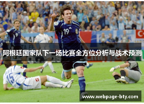 阿根廷国家队下一场比赛全方位分析与战术预测 阿根廷国家队下一场比赛全方位分析与战术预测
