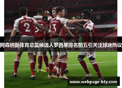 阿森纳新体育总监候选人罗西基排名前五引关注球迷热议 阿森纳新体育总监候选人罗西基排名前五引关注球迷热议