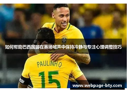 如何帮助巴西国脚在赛场嘘声中保持冷静与专注心理调整技巧 如何帮助巴西国脚在赛场嘘声中保持冷静与专注心理调整技巧